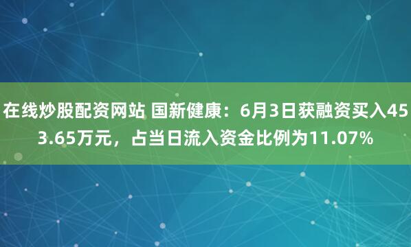 在线炒股配资网站 国新健康：6月3日获融资买入453.65万元，占当日流入资金比例为11.07%