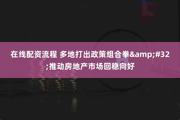 在线配资流程 多地打出政策组合拳&#32;推动房地产市场回稳向好