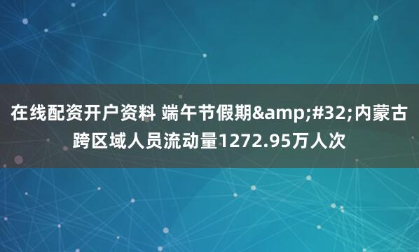 在线配资开户资料 端午节假期&#32;内蒙古跨区域人员流动量1272.95万人次