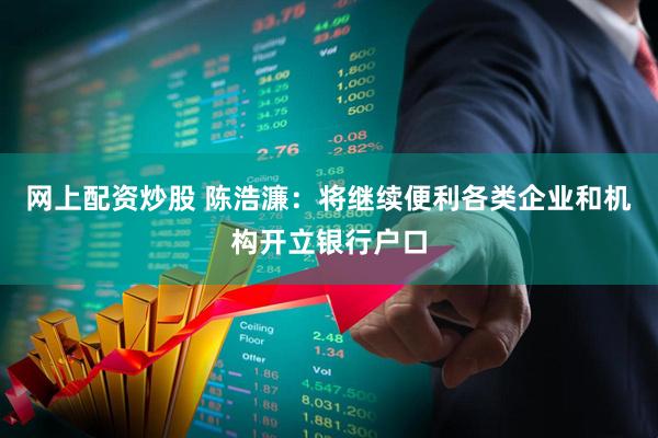网上配资炒股 陈浩濂：将继续便利各类企业和机构开立银行户口