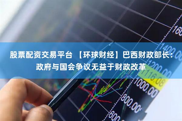 股票配资交易平台 【环球财经】巴西财政部长：政府与国会争议无益于财政改革