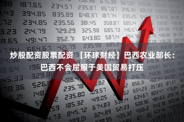 炒股配资股票配资 【环球财经】巴西农业部长：巴西不会屈服于美国贸易打压