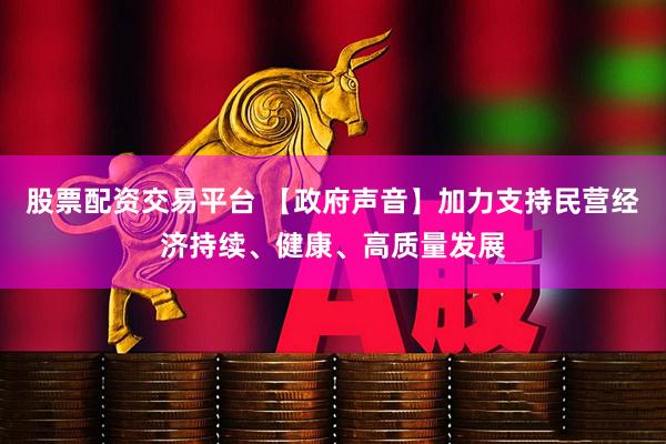 股票配资交易平台 【政府声音】加力支持民营经济持续、健康、高质量发展
