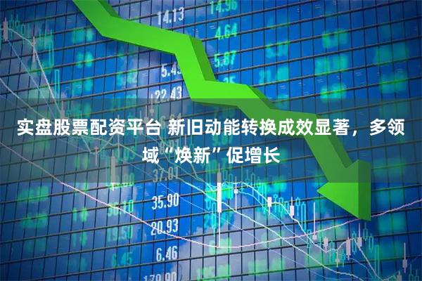实盘股票配资平台 新旧动能转换成效显著，多领域“焕新”促增长