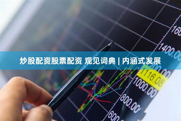 炒股配资股票配资 观见词典 | 内涵式发展