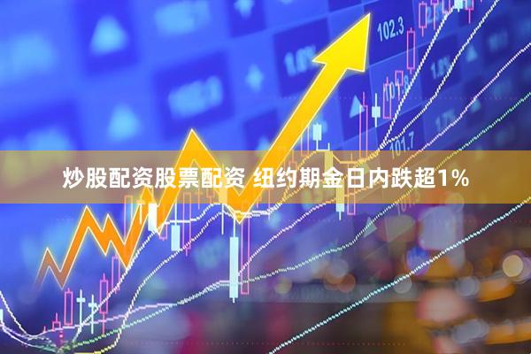 炒股配资股票配资 纽约期金日内跌超1%