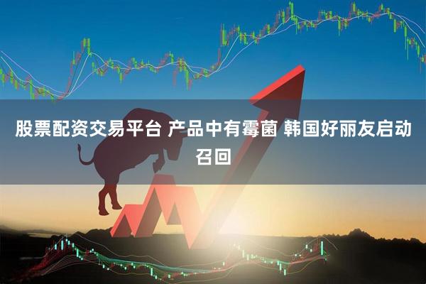 股票配资交易平台 产品中有霉菌 韩国好丽友启动召回