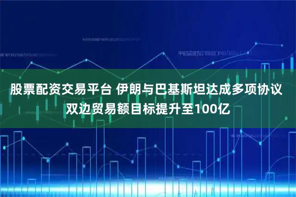 股票配资交易平台 伊朗与巴基斯坦达成多项协议 双边贸易额目标提升至100亿