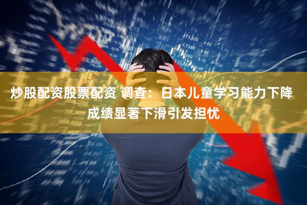 炒股配资股票配资 调查：日本儿童学习能力下降 成绩显著下滑引发担忧