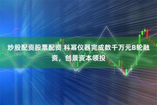 炒股配资股票配资 科幂仪器完成数千万元B轮融资，创景资本领投