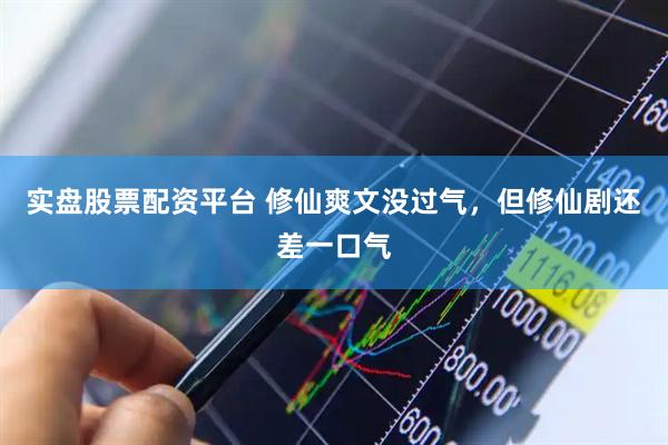实盘股票配资平台 修仙爽文没过气，但修仙剧还差一口气