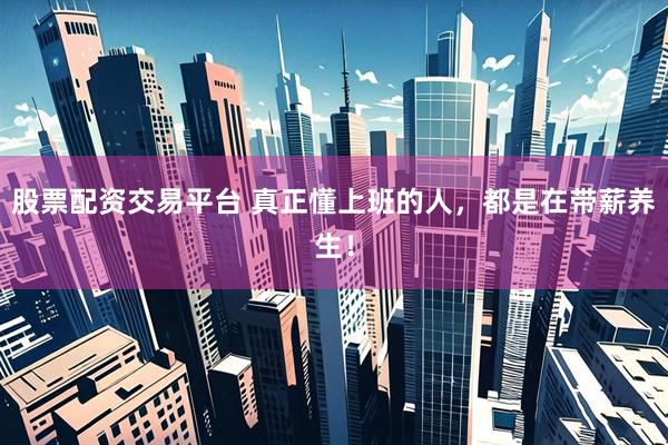 股票配资交易平台 真正懂上班的人，都是在带薪养生！