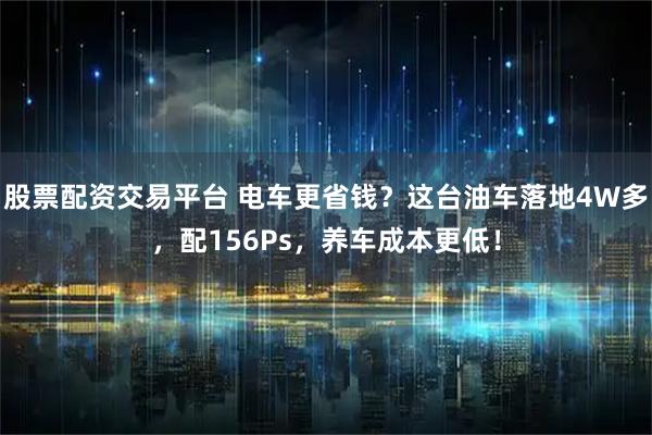 股票配资交易平台 电车更省钱？这台油车落地4W多，配156Ps，养车成本更低！