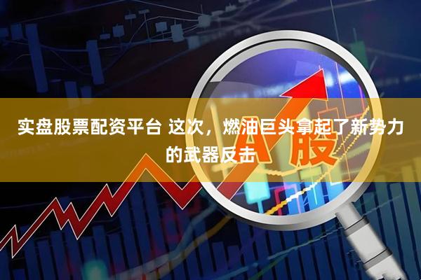 实盘股票配资平台 这次，燃油巨头拿起了新势力的武器反击