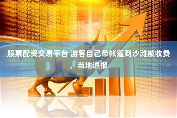 股票配资交易平台 游客自己带帐篷到沙滩被收费，当地通报