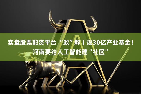实盘股票配资平台 “政”解丨设30亿产业基金！河南要给人工智能建“社区”