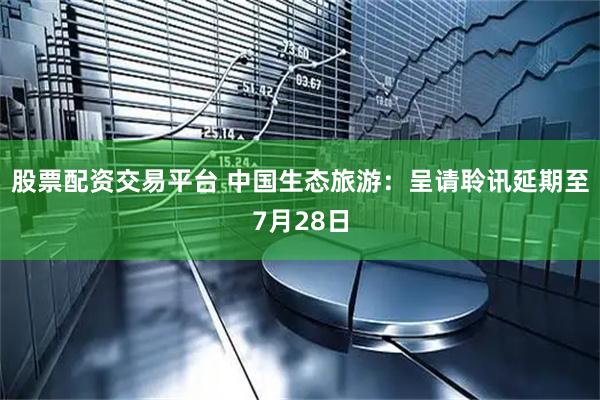 股票配资交易平台 中国生态旅游：呈请聆讯延期至7月28日