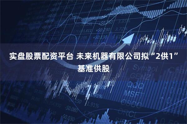 实盘股票配资平台 未来机器有限公司拟“2供1”基准供股