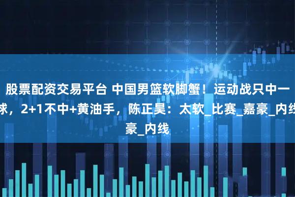 股票配资交易平台 中国男篮软脚蟹！运动战只中一球，2+1不中+黄油手，陈正昊：太软_比赛_嘉豪_内线