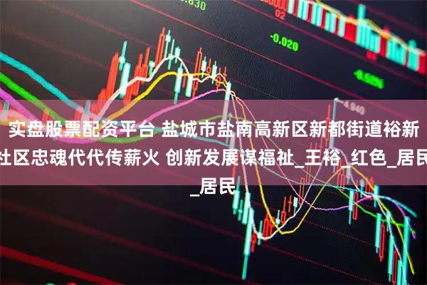 实盘股票配资平台 盐城市盐南高新区新都街道裕新社区忠魂代代传薪火 创新发展谋福祉_王裕_红色_居民