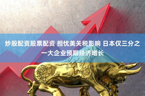 炒股配资股票配资 担忧美关税影响 日本仅三分之一大企业预期经济增长