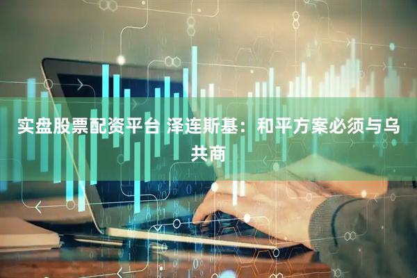 实盘股票配资平台 泽连斯基：和平方案必须与乌共商