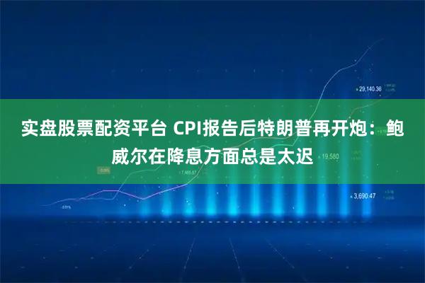 实盘股票配资平台 CPI报告后特朗普再开炮：鲍威尔在降息方面总是太迟