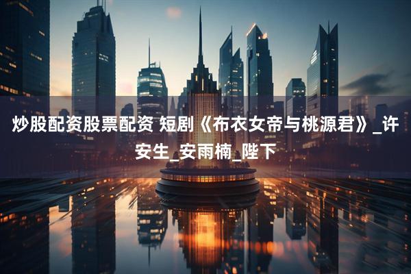 炒股配资股票配资 短剧《布衣女帝与桃源君》_许安生_安雨楠_陛下