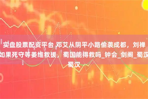 实盘股票配资平台 邓艾从阴平小路偷袭成都，刘禅如果死守等姜维救援，蜀国能得救吗_钟会_剑阁_蜀汉