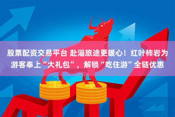 股票配资交易平台 赴淄旅途更暖心！红叶柿岩为游客奉上“大礼包”，解锁“吃住游”全链优惠