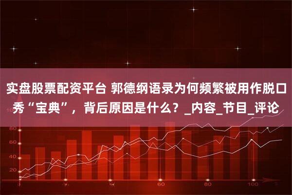 实盘股票配资平台 郭德纲语录为何频繁被用作脱口秀“宝典”，背后原因是什么？_内容_节目_评论
