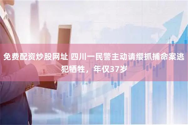 免费配资炒股网址 四川一民警主动请缨抓捕命案逃犯牺牲，年仅37岁