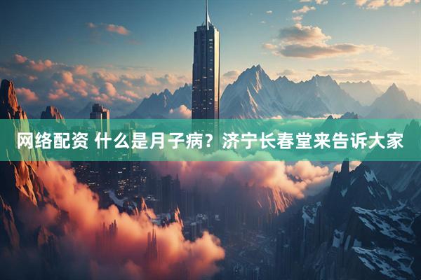 网络配资 什么是月子病？济宁长春堂来告诉大家