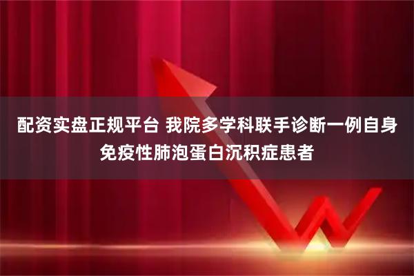 配资实盘正规平台 我院多学科联手诊断一例自身免疫性肺泡蛋白沉积症患者