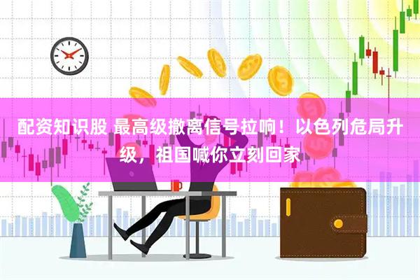配资知识股 最高级撤离信号拉响！以色列危局升级，祖国喊你立刻回家