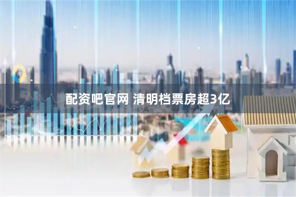 配资吧官网 清明档票房超3亿