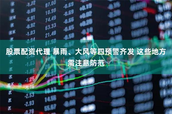 股票配资代理 暴雨、大风等四预警齐发 这些地方需注意防范