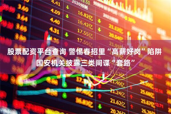 股票配资平台查询 警惕春招里“高薪好岗”陷阱 国安机关披露三类间谍“套路”