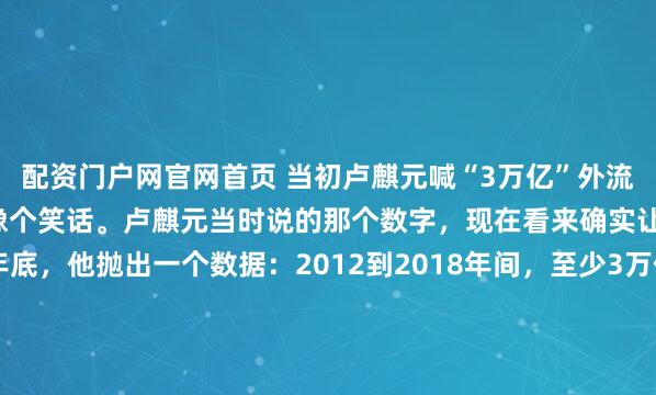 配资门户网官网首页 当初卢麒元喊“3万亿”外流的时候，多少人听着就像个笑话。卢麒元当时说的那个数字，现在看来确实让人心里发毛。2024年底，他抛出一个数据：2012到2018年间，至少3万亿美元流向海外，折算成人民币高达21万亿元。这个规模相当于当时国内生产总值的六分之一。消息一出，业内哄笑四...