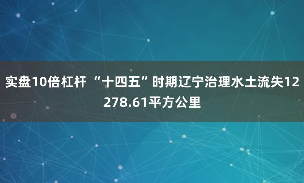 实盘10倍杠杆 “十四五”时期辽宁治理水土流失12278.61平方公里