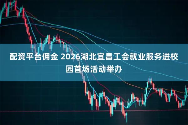 配资平台佣金 2026湖北宜昌工会就业服务进校园首场活动举办