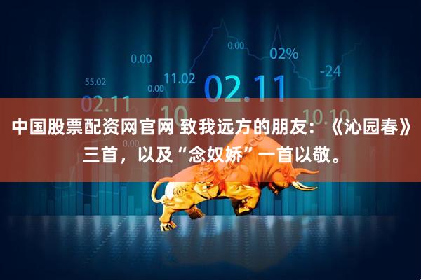 中国股票配资网官网 致我远方的朋友：《沁园春》三首，以及“念奴娇”一首以敬。