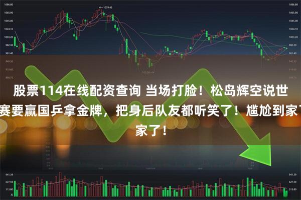 股票114在线配资查询 当场打脸！松岛辉空说世乒赛要赢国乒拿金牌，把身后队友都听笑了！尴尬到家了！
