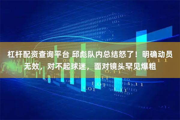 杠杆配资查询平台 邱彪队内总结怒了！明确动员无效，对不起球迷，面对镜头罕见爆粗