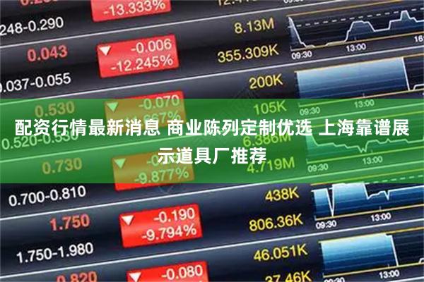 配资行情最新消息 商业陈列定制优选 上海靠谱展示道具厂推荐