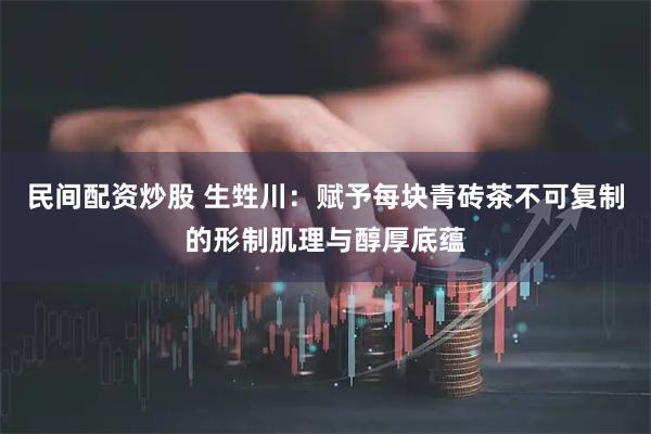 民间配资炒股 生甡川：赋予每块青砖茶不可复制的形制肌理与醇厚底蕴