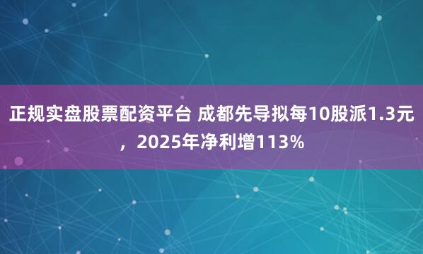 正规实盘股票配资平台 成都先导拟每10股派1.3元，2025年净利增113%