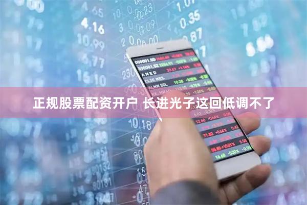 正规股票配资开户 长进光子这回低调不了