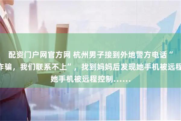 配资门户网官方网 杭州男子接到外地警方电话“你妈疑遭诈骗，我们联系不上”，找到妈妈后发现她手机被远程控制……