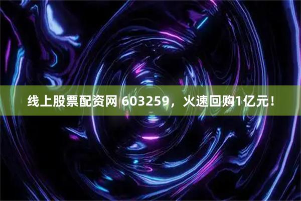 线上股票配资网 603259，火速回购1亿元！